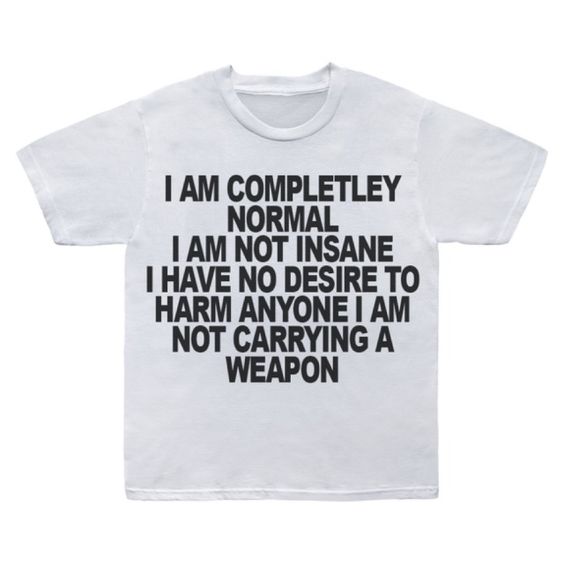 I am Completley Normal, I am Not Insane I Have No Desire To Harm Anyone I Am Not Carrying A Weapon Tshirt